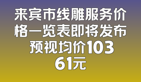 来宾市线雕服务价格一览表即将发布 预视均价10361元