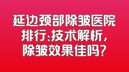 延边颈部除皱医院排行：技术解析，除皱效果佳吗？