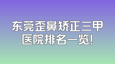 东莞歪鼻矫正三甲医院排名一览！