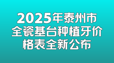 2025年泰州市全瓷基台种植牙价格表全新公布