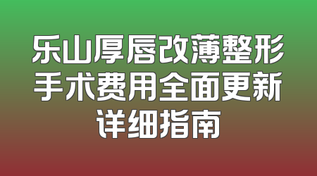 乐山厚唇改薄整形手术费用全面更新详细指南