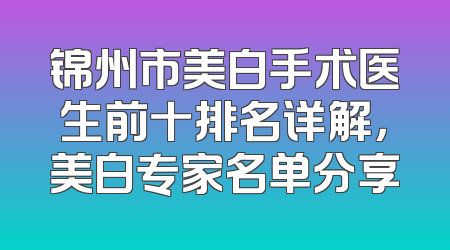 锦州市美白手术医生前十排名详解，美白专家名单分享
