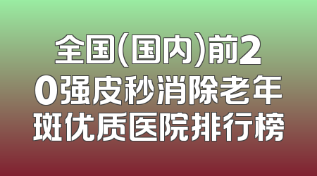 全国（国内）前20强皮秒消除老年斑优质医院排行榜