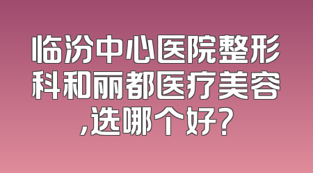 临汾中心医院整形科和丽都医疗美容，选哪个好？