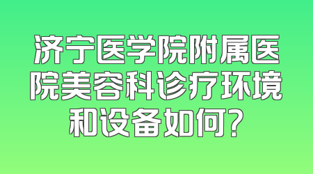 济宁医学院附属医院美容科诊疗环境和设备如何？