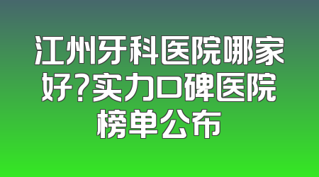 江州牙科医院哪家好？实力口碑医院榜单公布
