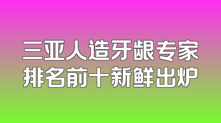 三亚人造牙龈专家排名前十新鲜出炉