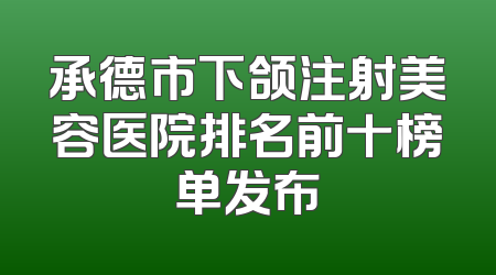 承德市下颌注射美容医院排名前十榜单发布