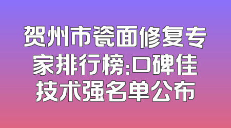 贺州市瓷面修复专家排行榜：口碑佳技术强名单公布