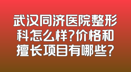 武汉同济医院整形科怎么样？价格和擅长项目有哪些？