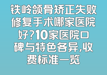 铁岭颌骨矫正失败修复手术哪家医院好？10家医院口碑与特色各异，收费标准一览