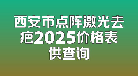 西安市点阵激光去疤2025价格表供查询