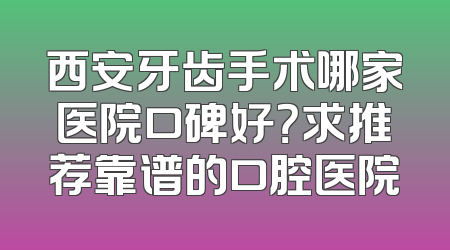 西安牙齿手术哪家医院口碑好？求推荐靠谱的口腔医院