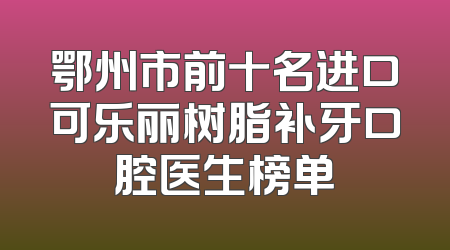 鄂州市前十名进口可乐丽树脂补牙口腔医生榜单