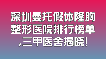 深圳曼托假体隆胸整形医院排行榜单，三甲医舍揭晓！