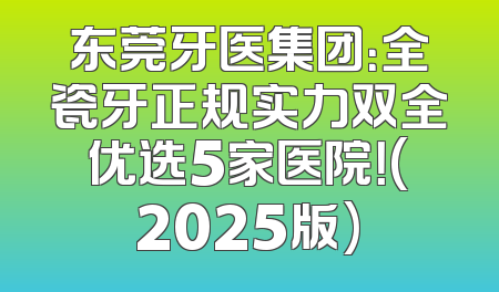 东莞牙医集团：全瓷牙正规实力双全优选5家医院！(2025版)