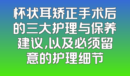 杯状耳矫正手术后的三大护理与保养建议，以及必须留意的护理细节
