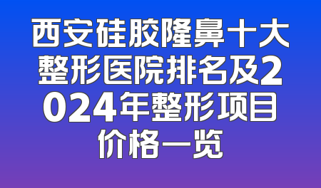 西安硅胶隆鼻十大整形医院排名及2024年整形项目价格一览