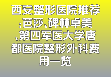 西安整形医院推荐：芭莎、碑林卓美、第四军医大学唐都医院整形外科费用一览