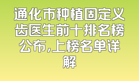 通化市种植固定义齿医生前十排名榜公布，上榜名单详解