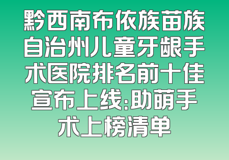 黔西南布依族苗族自治州儿童牙龈手术医院排名前十佳宣布上线：助萌手术上榜清单