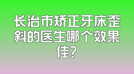 长治市矫正牙床歪斜的医生哪个效果佳？