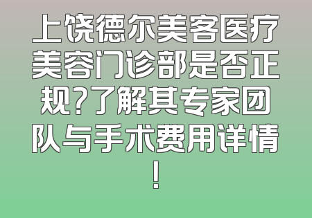 上饶德尔美客医疗美容门诊部是否正规？了解其专家团队与手术费用详情！