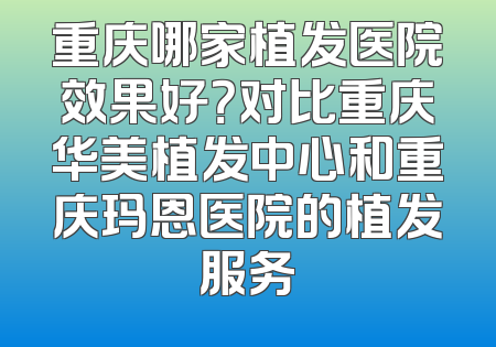 重庆哪家植发医院效果好？对比重庆华美植发中心和重庆玛恩医院的植发服务