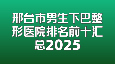 邢台市男生下巴整形医院排名前十汇总2025