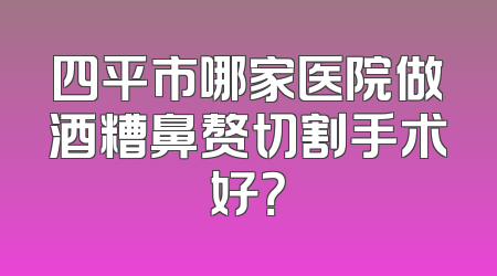 四平市哪家医院做酒糟鼻赘切割手术好？