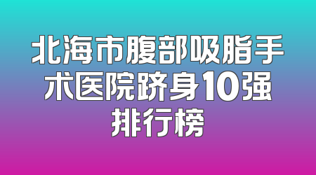 北海市腹部吸脂手术医院跻身10强排行榜
