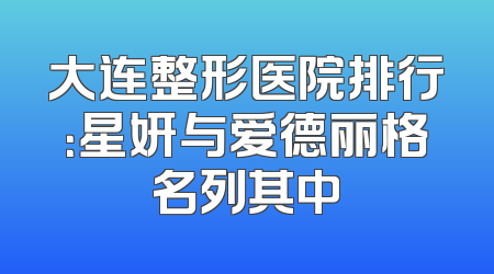 大连整形医院排行：星妍与爱德丽格名列其中