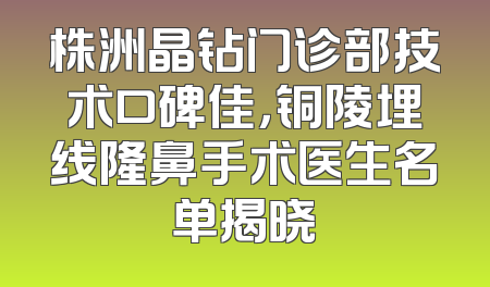 株洲晶钻门诊部技术口碑佳，铜陵埋线隆鼻手术医生名单揭晓