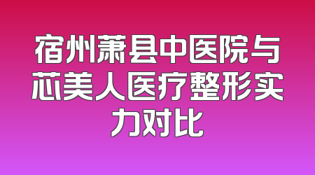 宿州萧县中医院与芯美人医疗整形实力对比
