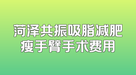 菏泽共振吸脂减肥瘦手臂手术费用