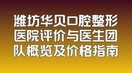 潍坊华贝口腔整形医院评价与医生团队概览及价格指南
