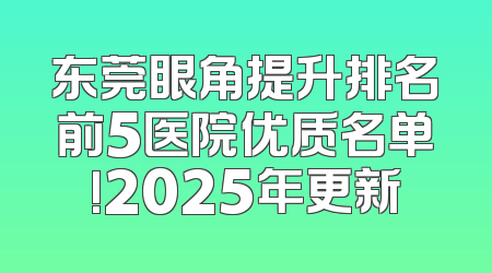 东莞眼角提升排名前5医院优质名单!2025年更新