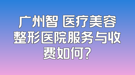 广州智媄医疗美容整形医院服务与收费如何？