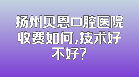 扬州贝恩口腔医院收费如何，技术好不好？