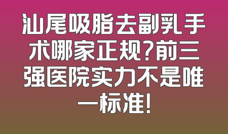 汕尾吸脂去副乳手术哪家正规？前三强医院实力不是唯一标准！