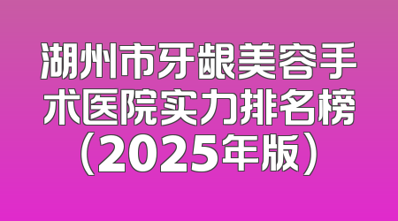 湖州市牙龈美容手术医院实力排名榜（2025年版）