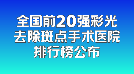 全国前20强彩光去除斑点手术医院排行榜公布
