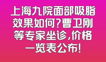 上海九院面部吸脂效果如何？曹卫刚等专家坐诊，价格一览表公布！