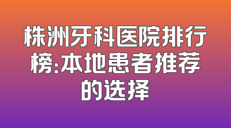 株洲牙科医院排行榜：本地患者推荐的选择