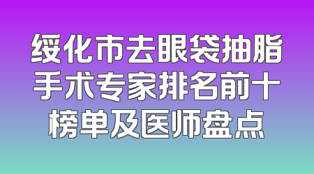 绥化市去眼袋抽脂手术专家排名前十榜单及医师盘点
