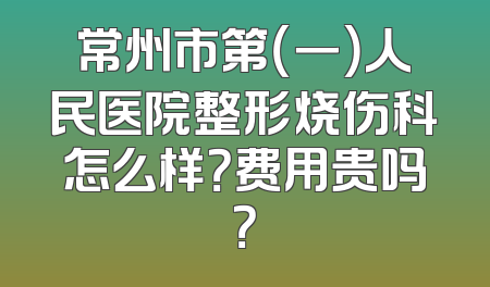常州市第（一）人民医院整形烧伤科怎么样？费用贵吗？