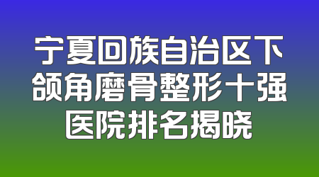 宁夏回族自治区下颌角磨骨整形十强医院排名揭晓