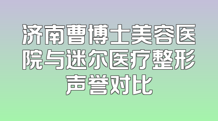 济南曹博士美容医院与迷尔医疗整形声誉对比