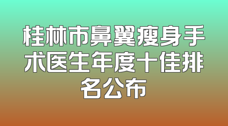 桂林市鼻翼瘦身手术医生年度十佳排名公布