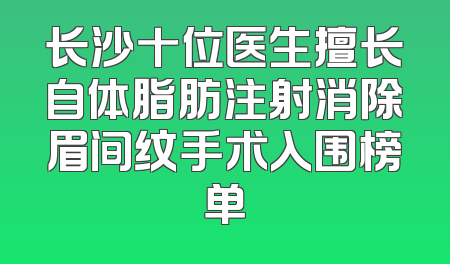 长沙十位医生擅长自体脂肪注射消除眉间纹手术入围榜单